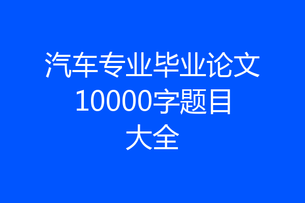 汽车专业毕业论文10000字题目大全