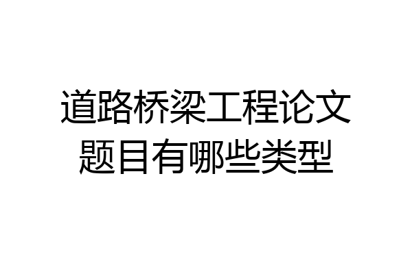 道路桥梁工程论文题目有哪些类型