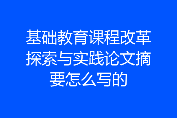 基础教育课程改革探索与实践论文摘要怎么写的