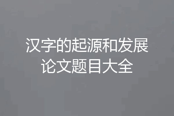 汉字的起源和发展论文题目大全