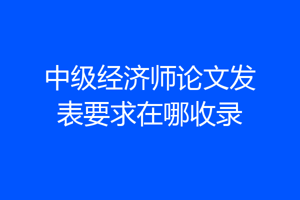 中级经济师论文发表要求在哪收录