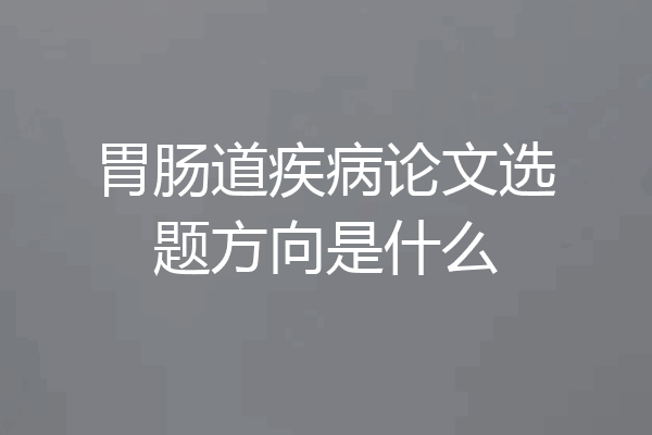 胃肠道疾病论文选题方向是什么