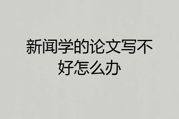 新闻学的论文写不好怎么办