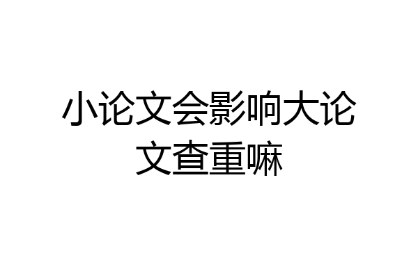 小论文会影响大论文查重嘛