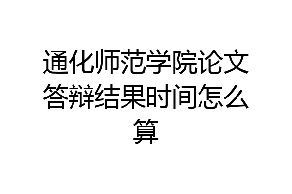 通化师范学院论文答辩结果时间怎么算