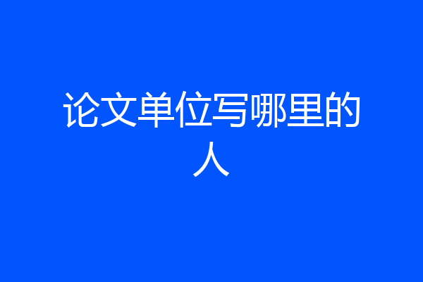 论文单位写哪里的人
