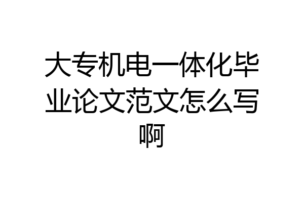 大专机电一体化毕业论文范文怎么写啊