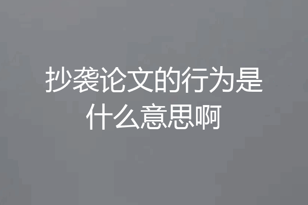 抄袭论文的行为是什么意思啊