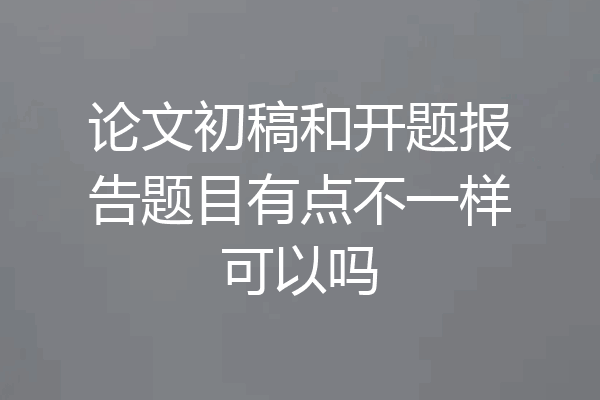 论文初稿和开题报告题目有点不一样可以吗