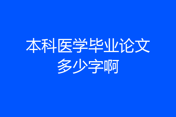 本科医学毕业论文多少字啊