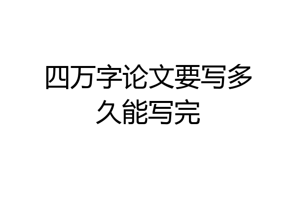 四万字论文要写多久能写完