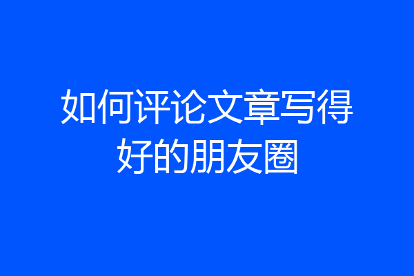 如何评论文章写得好的朋友圈