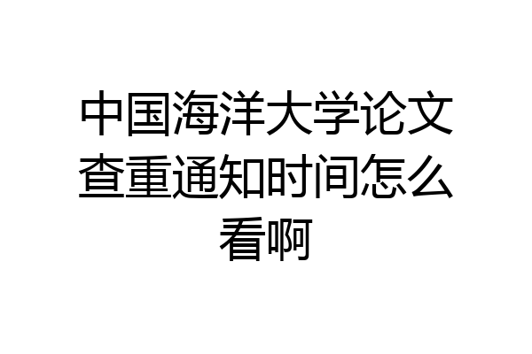 中国海洋大学论文查重通知时间怎么看啊