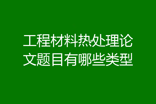 工程材料热处理论文题目有哪些类型
