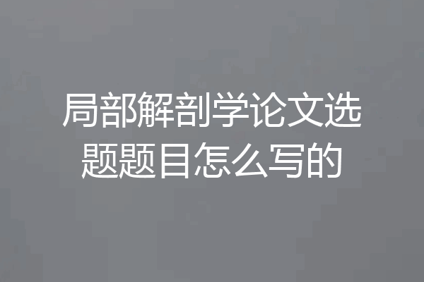 局部解剖学论文选题题目怎么写的