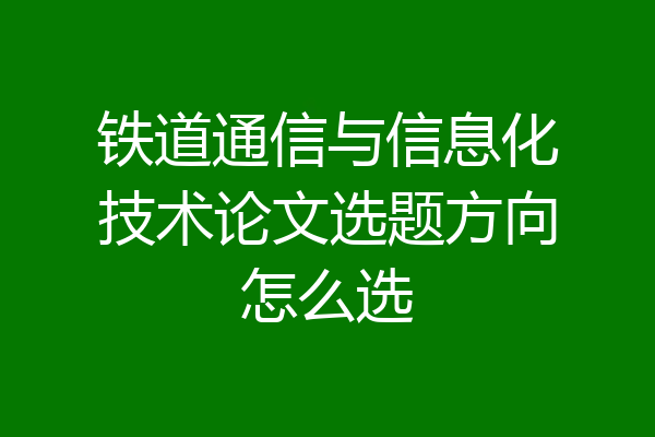 铁道通信与信息化技术论文选题方向怎么选