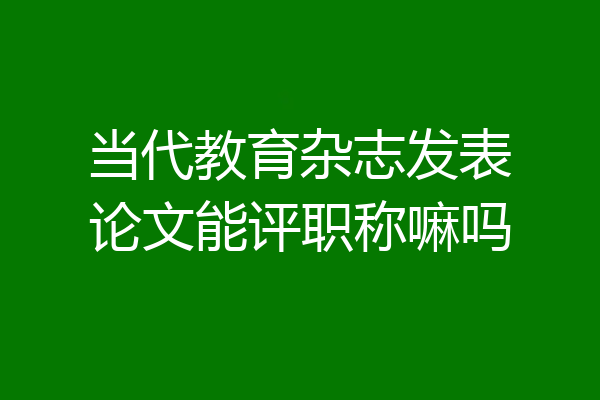 当代教育杂志发表论文能评职称嘛吗