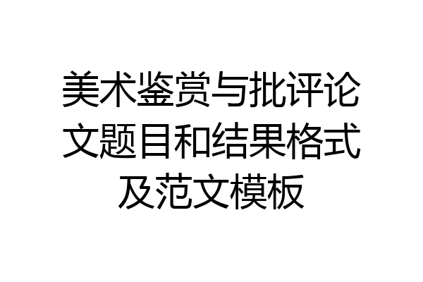 美术鉴赏与批评论文题目和结果格式及范文模板