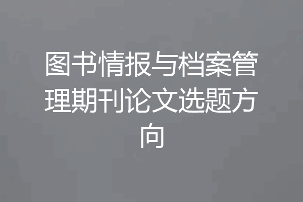 图书情报与档案管理期刊论文选题方向