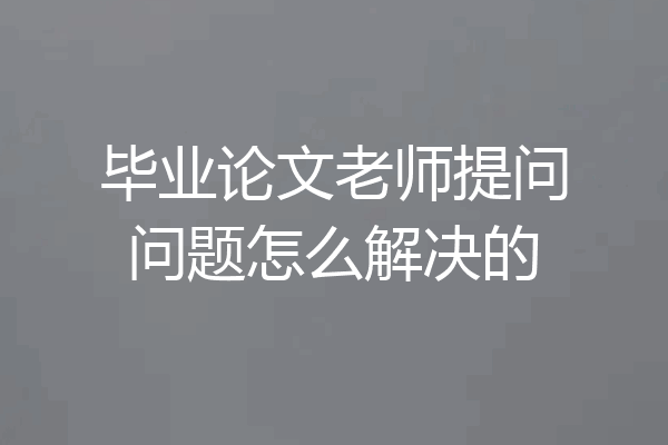 毕业论文老师提问问题怎么解决的