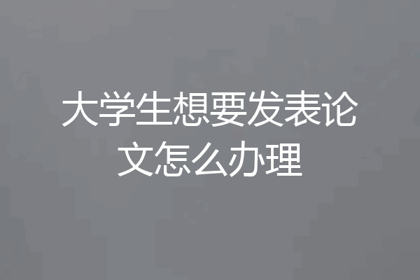 大学生想要发表论文怎么办理