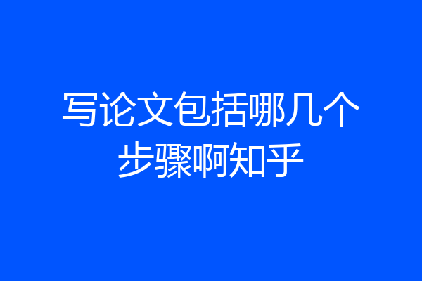 写论文包括哪几个步骤啊知乎