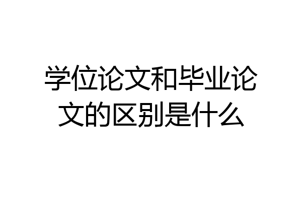 学位论文和毕业论文的区别是什么
