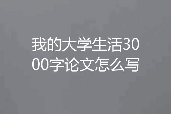 我的大学生活3000字论文怎么写
