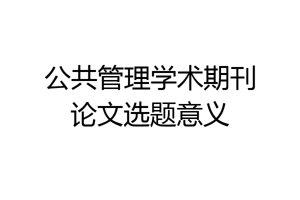公共管理学术期刊论文选题意义