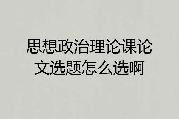 思想政治理论课论文选题怎么选啊