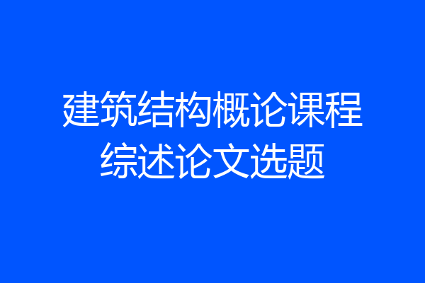 建筑结构概论课程综述论文选题