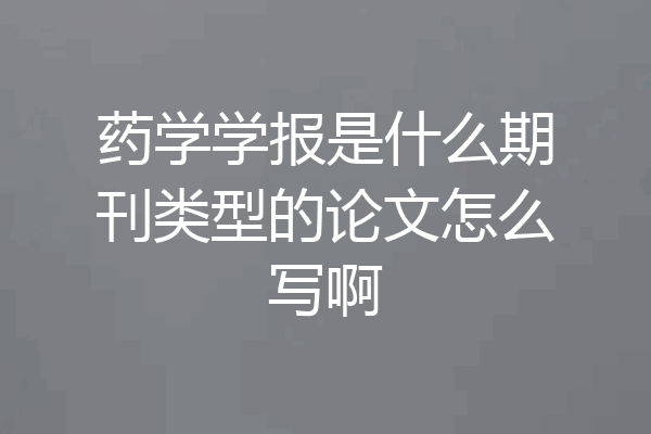 药学学报是什么期刊类型的论文怎么写啊