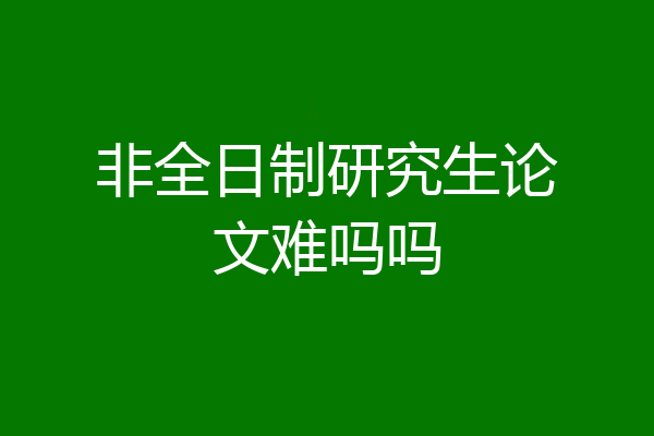 非全日制研究生论文难吗吗
