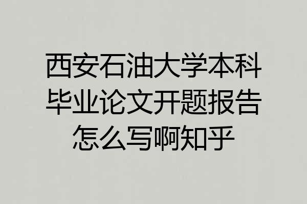 西安石油大学本科毕业论文开题报告怎么写啊知乎