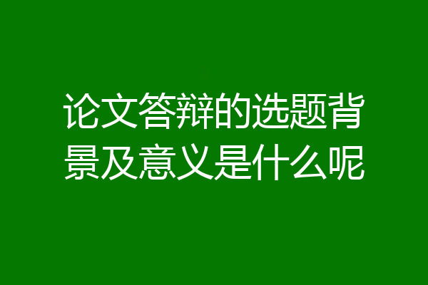 论文答辩的选题背景及意义是什么呢