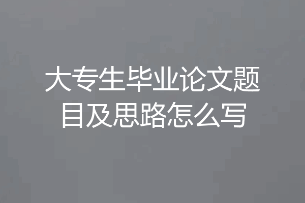 大专生毕业论文题目及思路怎么写