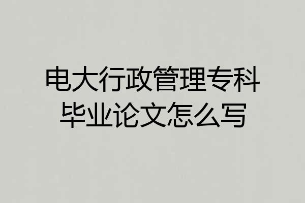 电大行政管理专科毕业论文怎么写