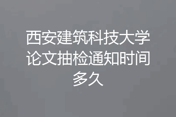 西安建筑科技大学论文抽检通知时间多久