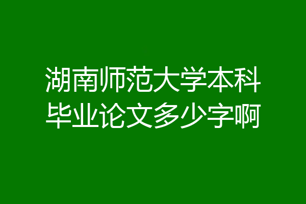 湖南师范大学本科毕业论文多少字啊
