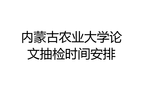 内蒙古农业大学论文抽检时间安排