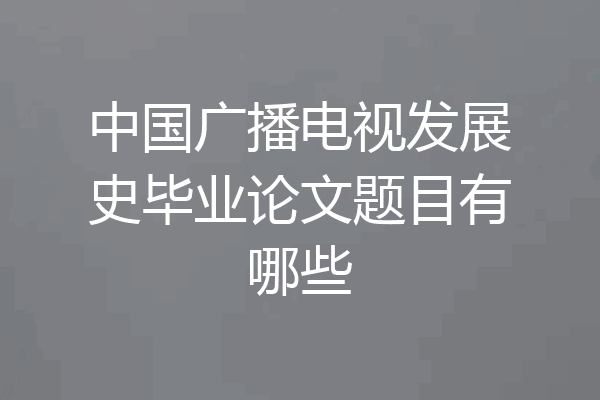 中国广播电视发展史毕业论文题目有哪些