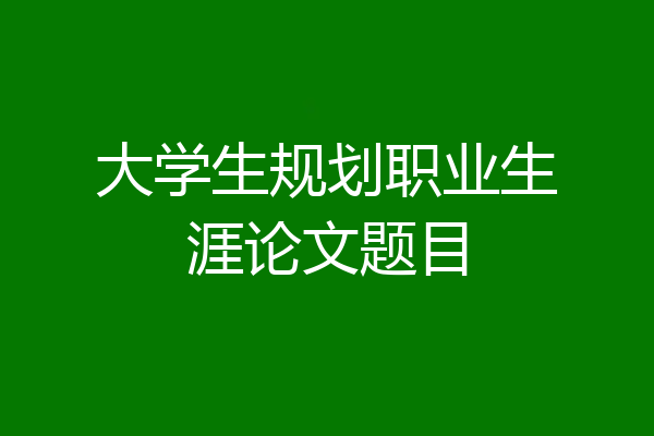 大学生规划职业生涯论文题目