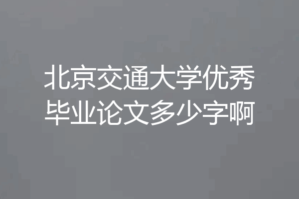 北京交通大学优秀毕业论文多少字啊
