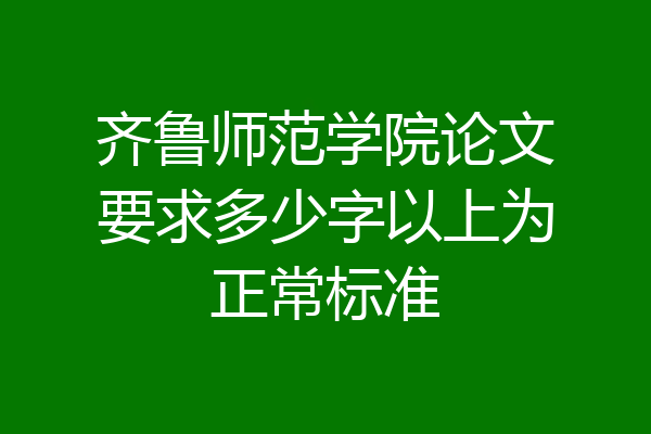 齐鲁师范学院论文要求多少字以上为正常标准