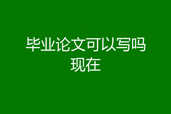 毕业论文可以写吗现在