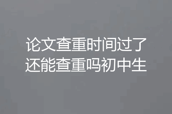 论文查重时间过了还能查重吗初中生