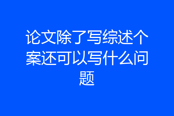 论文除了写综述个案还可以写什么问题