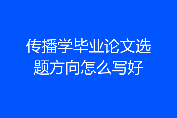 传播学毕业论文选题方向怎么写好