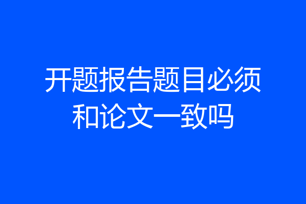 开题报告题目必须和论文一致吗