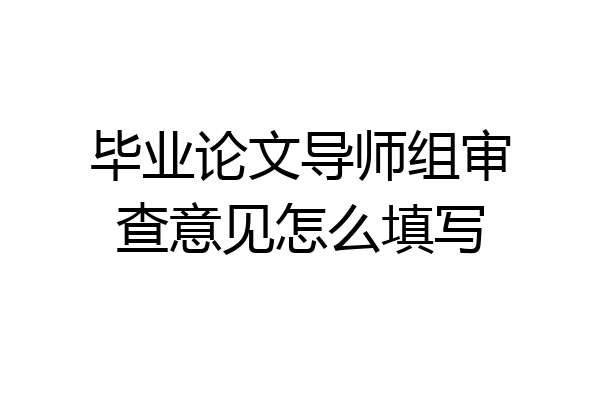 毕业论文导师组审查意见怎么填写